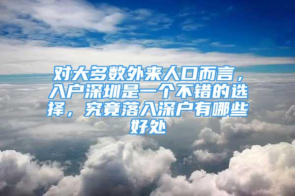 对大多数外来人口而言，入户深圳是一个不错的选择，究竟落入深户有哪些好处