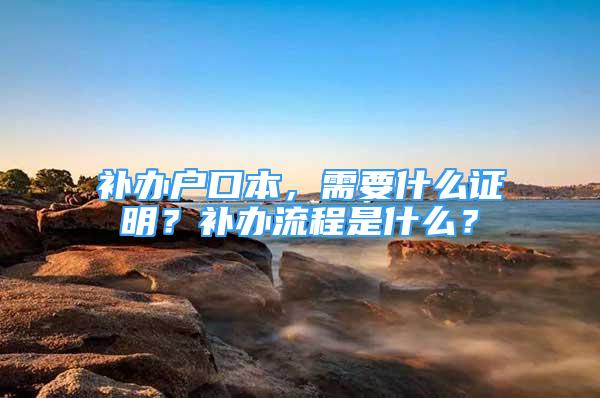 补办户口本，需要什么证明？补办流程是什么？