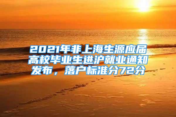 2021年非上海生源应届高校毕业生进沪就业通知发布，落户标准分72分