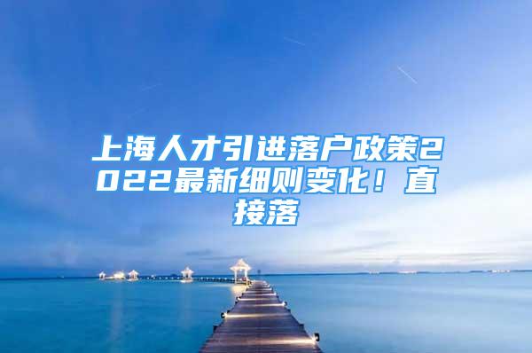 上海人才引进落户政策2022最新细则变化！直接落