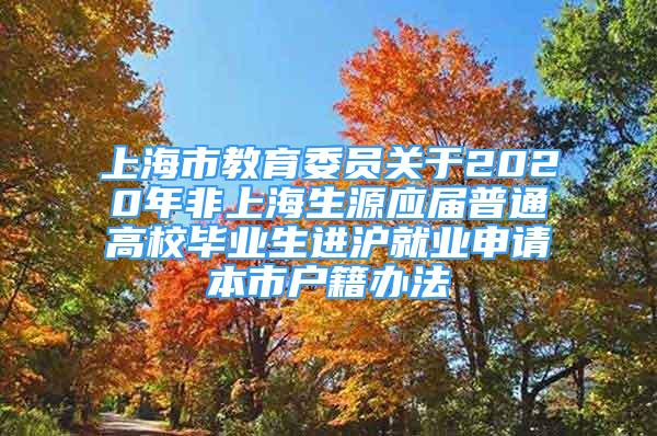 上海市教育委员关于2020年非上海生源应届普通高校毕业生进沪就业申请本市户籍办法