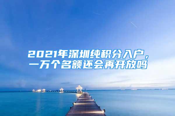 2021年深圳纯积分入户，一万个名额还会再开放吗