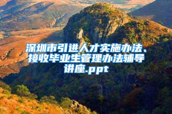 深圳市引进人才实施办法、接收毕业生管理办法辅导讲座.ppt