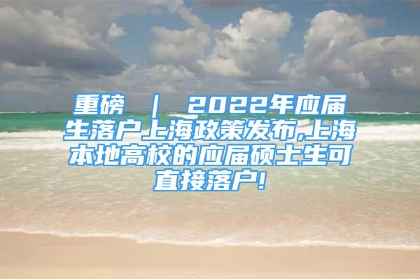 重磅 ｜ 2022年应届生落户上海政策发布,上海本地高校的应届硕士生可直接落户!