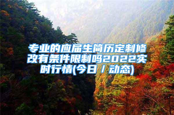 专业的应届生简历定制修改有条件限制吗2022实时行情(今日／动态)