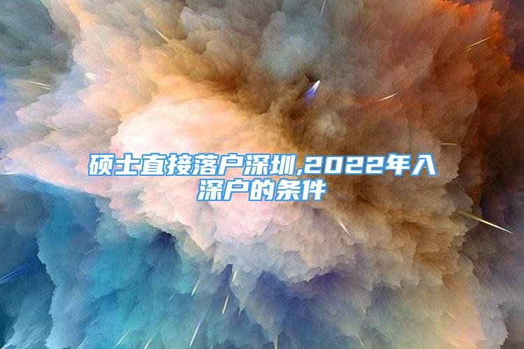 硕士直接落户深圳,2022年入深户的条件