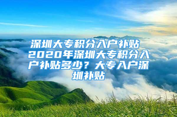 深圳大专积分入户补贴 2020年深圳大专积分入户补贴多少？大专入户深圳补贴