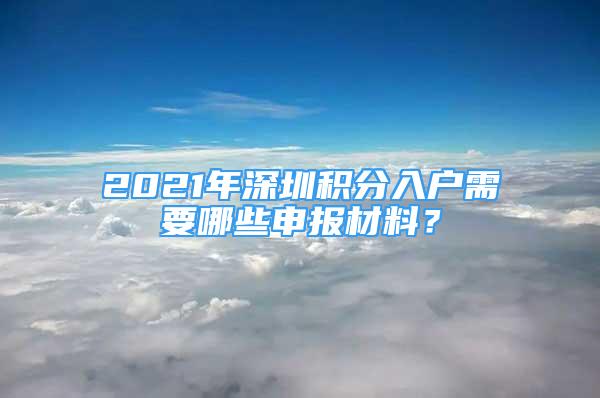 2021年深圳积分入户需要哪些申报材料？