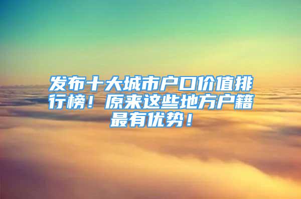 发布十大城市户口价值排行榜！原来这些地方户籍最有优势！