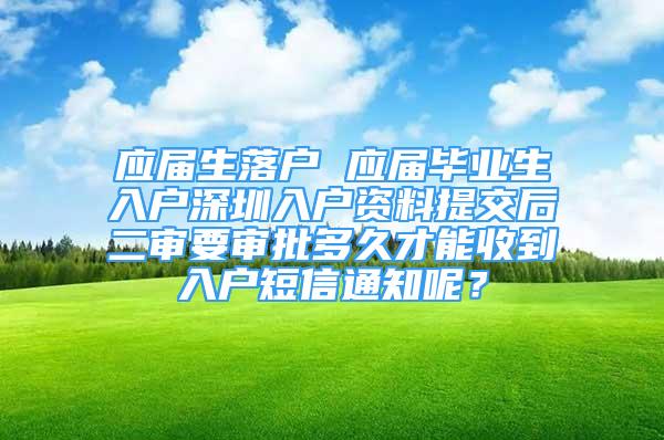 应届生落户 应届毕业生入户深圳入户资料提交后二审要审批多久才能收到入户短信通知呢？