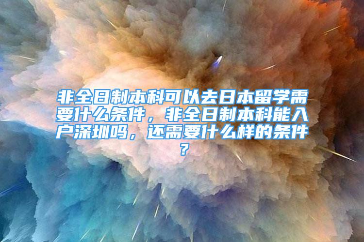 非全日制本科可以去日本留学需要什么条件，非全日制本科能入户深圳吗，还需要什么样的条件？