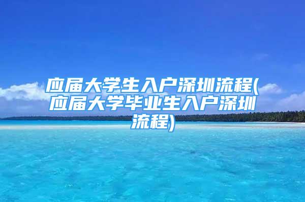 应届大学生入户深圳流程(应届大学毕业生入户深圳流程)