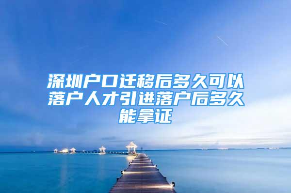 深圳户口迁移后多久可以落户人才引进落户后多久能拿证