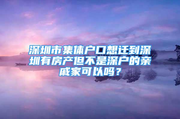 深圳市集体户口想迁到深圳有房产但不是深户的亲戚家可以吗？