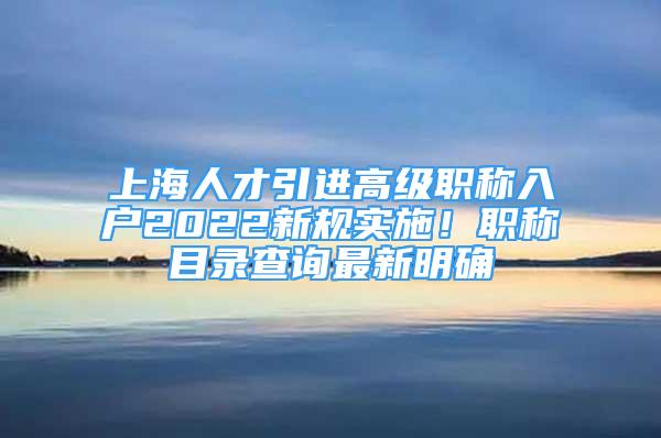 上海人才引进高级职称入户2022新规实施！职称目录查询最新明确