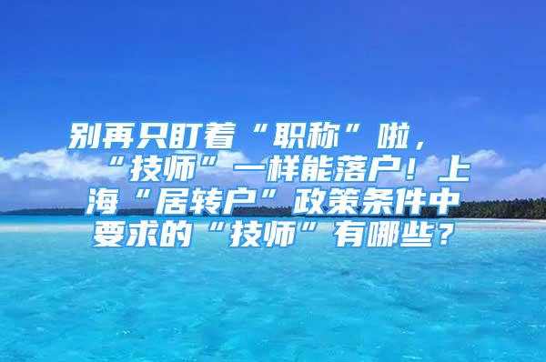 别再只盯着“职称”啦，“技师”一样能落户！上海“居转户”政策条件中要求的“技师”有哪些？