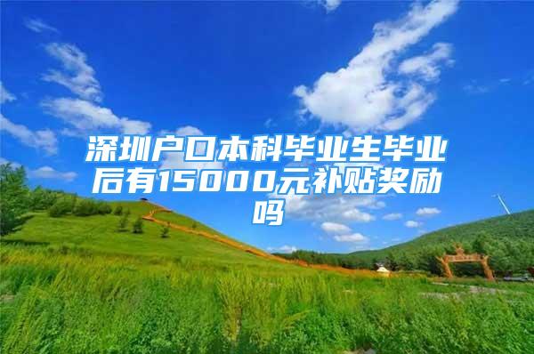 深圳户口本科毕业生毕业后有15000元补贴奖励吗