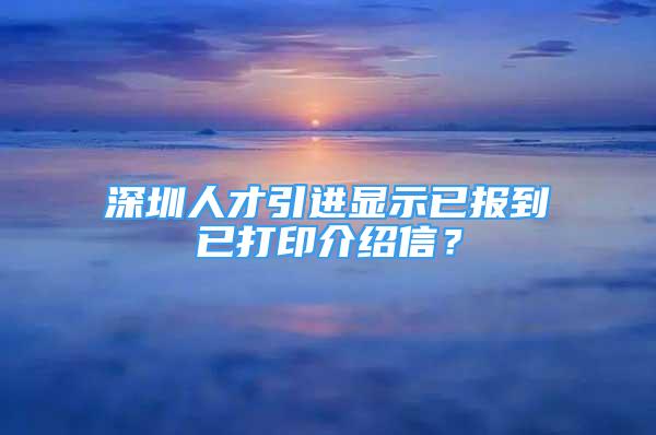 深圳人才引进显示已报到已打印介绍信？