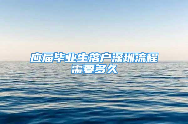 应届毕业生落户深圳流程需要多久