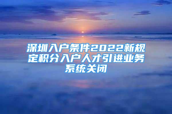 深圳入户条件2022新规定积分入户人才引进业务系统关闭