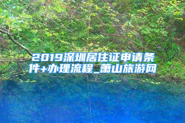 2019深圳居住证申请条件+办理流程_萧山旅游网