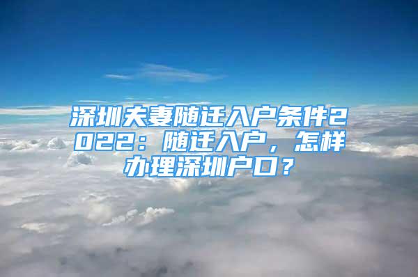 深圳夫妻随迁入户条件2022：随迁入户，怎样办理深圳户口？