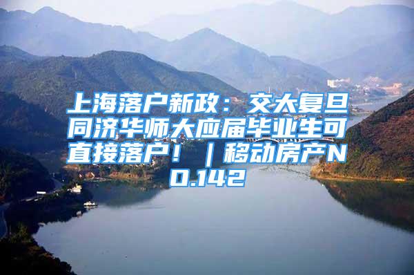 上海落户新政：交大复旦同济华师大应届毕业生可直接落户！｜移动房产NO.142