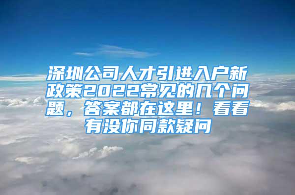 深圳公司人才引进入户新政策2022常见的几个问题，答案都在这里！看看有没你同款疑问