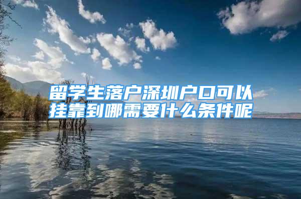 留学生落户深圳户口可以挂靠到哪需要什么条件呢