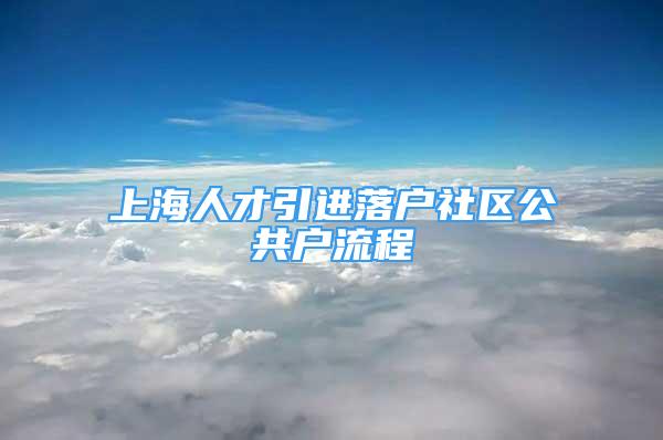 上海人才引进落户社区公共户流程