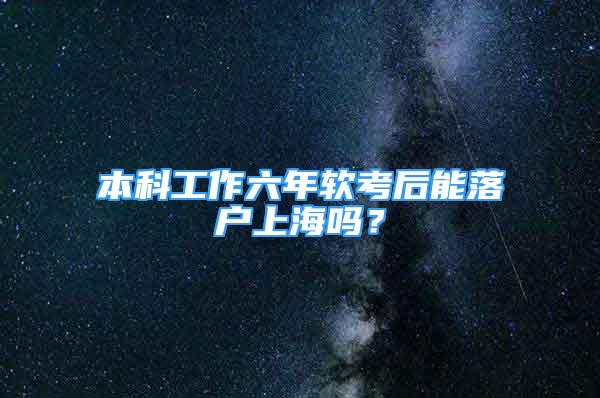 本科工作六年软考后能落户上海吗？