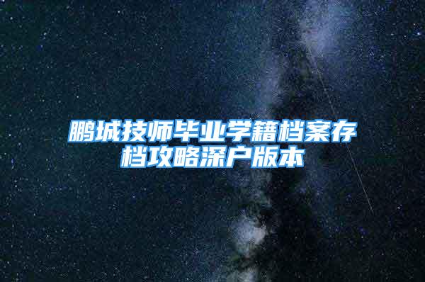 鹏城技师毕业学籍档案存档攻略深户版本