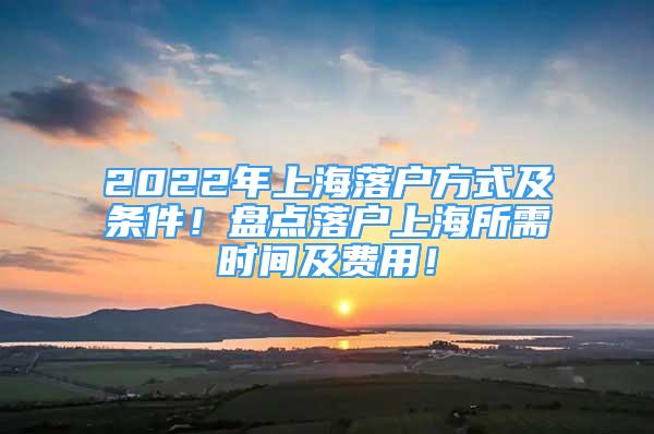 2022年上海落户方式及条件！盘点落户上海所需时间及费用！