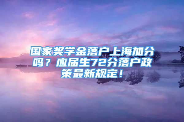 国家奖学金落户上海加分吗？应届生72分落户政策最新规定！