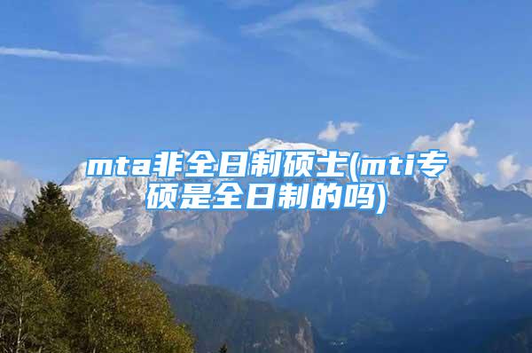 mta非全日制硕士(mti专硕是全日制的吗)