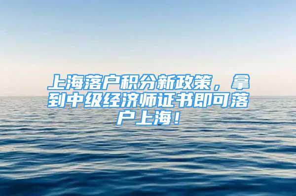 上海落户积分新政策，拿到中级经济师证书即可落户上海！