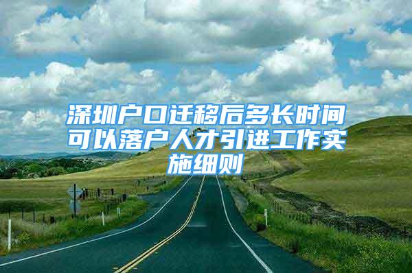 深圳户口迁移后多长时间可以落户人才引进工作实施细则