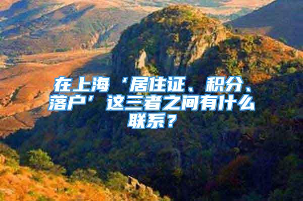 在上海‘居住证、积分、落户’这三者之间有什么联系？