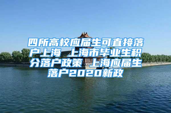 四所高校应届生可直接落户上海 上海市毕业生积分落户政策 上海应届生落户2020新政