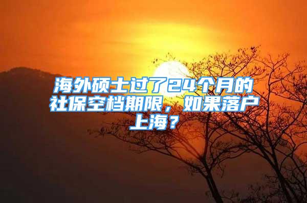 海外硕士过了24个月的社保空档期限，如果落户上海？