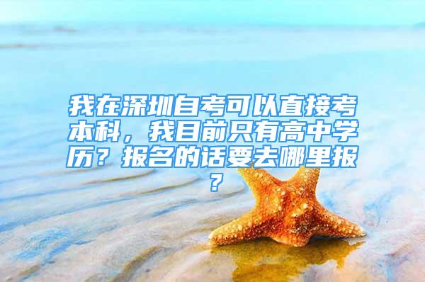 我在深圳自考可以直接考本科，我目前只有高中学历？报名的话要去哪里报？