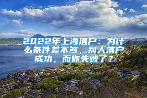 2022年上海落户：为什么条件差不多，别人落户成功，而你失败了？