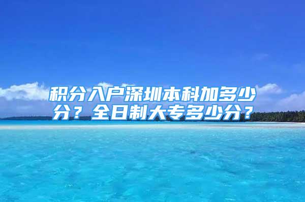 积分入户深圳本科加多少分？全日制大专多少分？