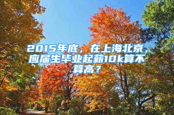 2015年底，在上海北京，应届生毕业起薪10k算不算高？