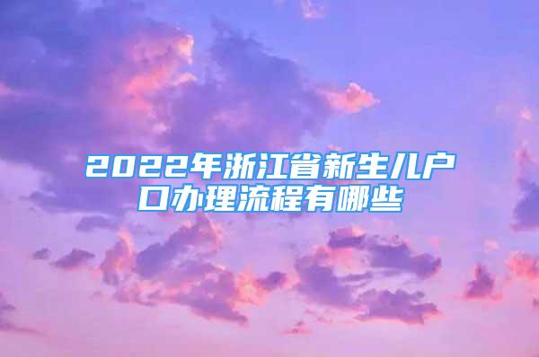 2022年浙江省新生儿户口办理流程有哪些