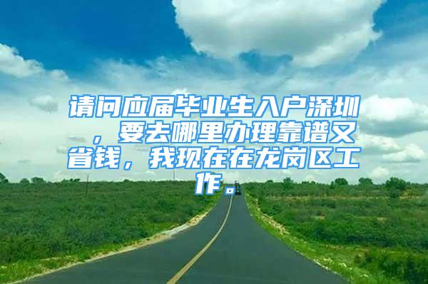 请问应届毕业生入户深圳 ，要去哪里办理靠谱又省钱，我现在在龙岗区工作。