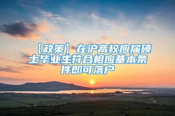 【政策】在沪高校应届硕士毕业生符合相应基本条件即可落户