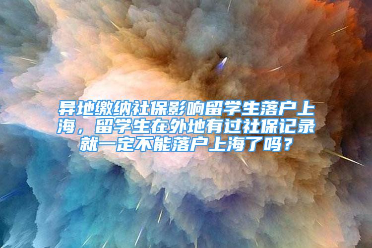 异地缴纳社保影响留学生落户上海，留学生在外地有过社保记录就一定不能落户上海了吗？