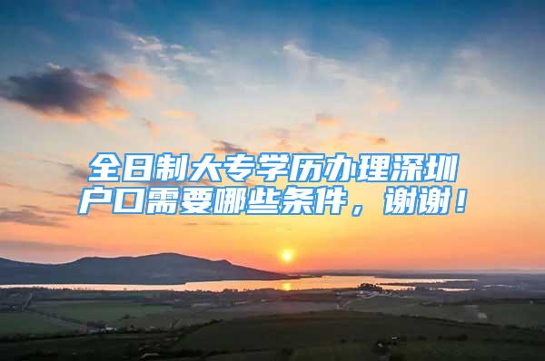 全日制大专学历办理深圳户口需要哪些条件，谢谢！