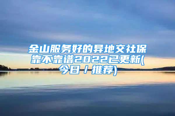 金山服务好的异地交社保靠不靠谱2022已更新(今日／推荐)